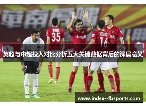 英超与中超投入对比分析五大关键数据背后的深层意义