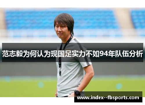 范志毅为何认为现国足实力不如94年队伍分析 范志毅为何认为现国足实力不如94年队伍分析