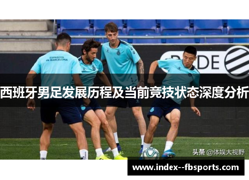 西班牙男足发展历程及当前竞技状态深度分析 西班牙男足发展历程及当前竞技状态深度分析
