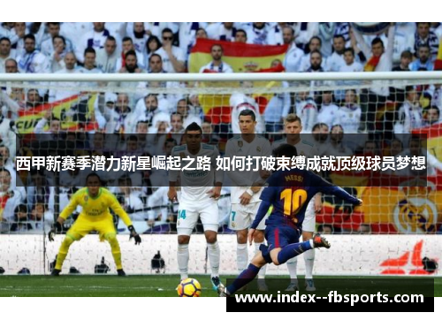 西甲新赛季潜力新星崛起之路 如何打破束缚成就顶级球员梦想 西甲新赛季潜力新星崛起之路 如何打破束缚成就顶级球员梦想
