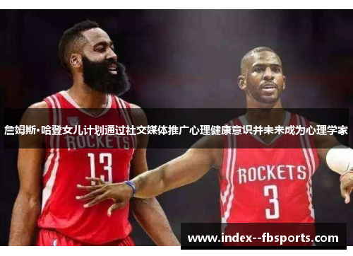 詹姆斯·哈登女儿计划通过社交媒体推广心理健康意识并未来成为心理学家 詹姆斯·哈登女儿计划通过社交媒体推广心理健康意识并未来成为心理学家