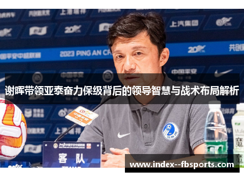 谢晖带领亚泰奋力保级背后的领导智慧与战术布局解析