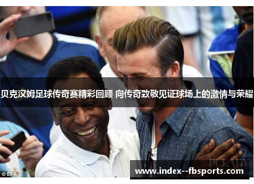 贝克汉姆足球传奇赛精彩回顾 向传奇致敬见证球场上的激情与荣耀 贝克汉姆足球传奇赛精彩回顾 向传奇致敬见证球场上的激情与荣耀
