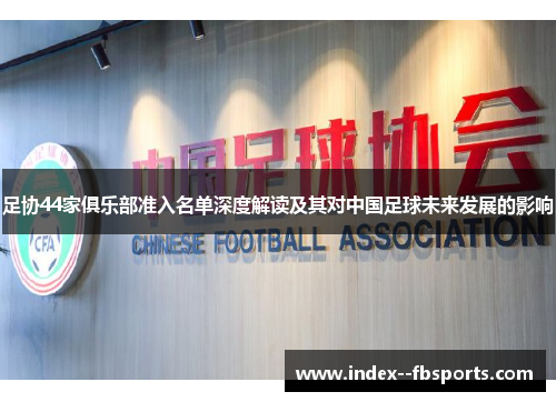 足协44家俱乐部准入名单深度解读及其对中国足球未来发展的影响 足协44家俱乐部准入名单深度解读及其对中国足球未来发展的影响