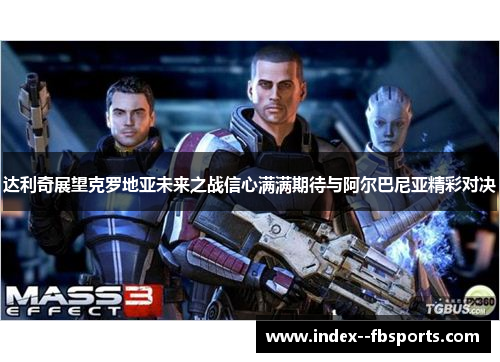 达利奇展望克罗地亚未来之战信心满满期待与阿尔巴尼亚精彩对决 达利奇展望克罗地亚未来之战信心满满期待与阿尔巴尼亚精彩对决