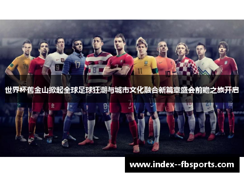世界杯舊金山掀起全球足球狂潮与城市文化融合新篇章盛会前瞻之旅开启