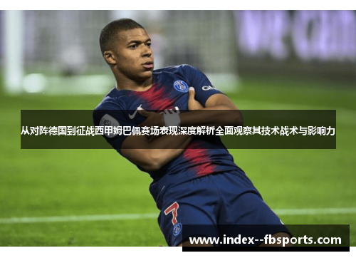 从对阵德国到征战西甲姆巴佩赛场表现深度解析全面观察其技术战术与影响力 从对阵德国到征战西甲姆巴佩赛场表现深度解析全面观察其技术战术与影响力