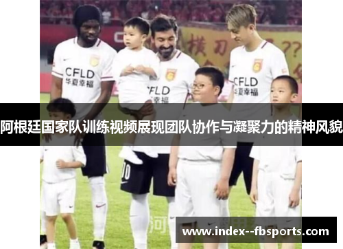 阿根廷国家队训练视频展现团队协作与凝聚力的精神风貌 阿根廷国家队训练视频展现团队协作与凝聚力的精神风貌