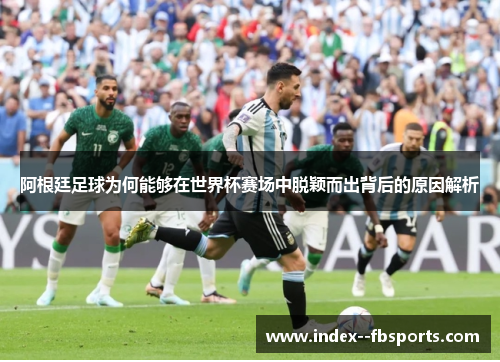 阿根廷足球为何能够在世界杯赛场中脱颖而出背后的原因解析