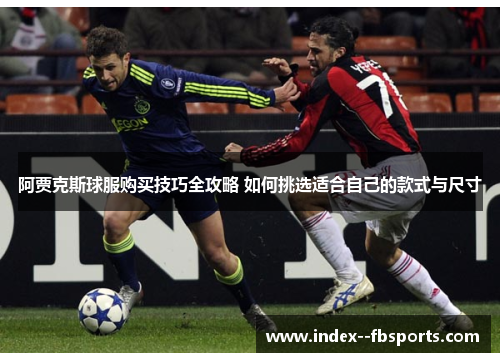 阿贾克斯球服购买技巧全攻略 如何挑选适合自己的款式与尺寸 阿贾克斯球服购买技巧全攻略 如何挑选适合自己的款式与尺寸