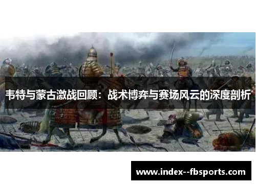 韦特与蒙古激战回顾：战术博弈与赛场风云的深度剖析