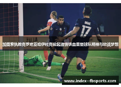 加图索执教克罗地亚哈伊杜克掀起激情铁血重塑球队精神与欧战梦想