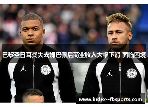 巴黎圣日耳曼失去姆巴佩后商业收入大幅下滑 面临困境
