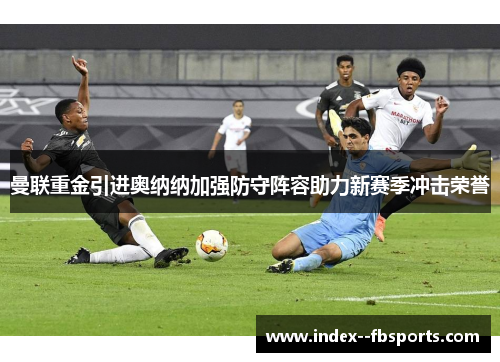 曼联重金引进奥纳纳加强防守阵容助力新赛季冲击荣誉
