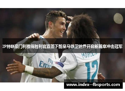 沙特联豪门利雅得胜利官宣签下前皇马铁卫纳乔开启新篇章冲击冠军