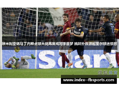 埃米利亚诺马丁内斯点球大战再度成对手噩梦 挑衅扑救激起里尔球迷愤怒
