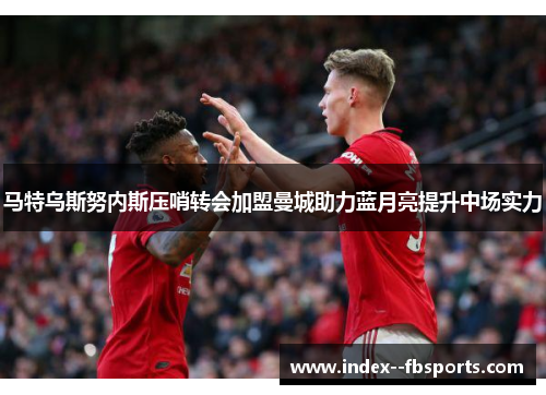 马特乌斯努内斯压哨转会加盟曼城助力蓝月亮提升中场实力