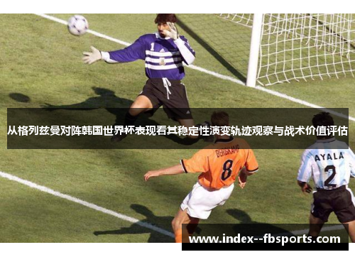 从格列兹曼对阵韩国世界杯表现看其稳定性演变轨迹观察与战术价值评估 从格列兹曼对阵韩国世界杯表现看其稳定性演变轨迹观察与战术价值评估