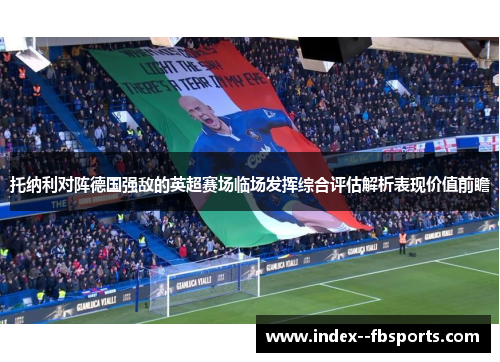 托纳利对阵德国强敌的英超赛场临场发挥综合评估解析表现价值前瞻