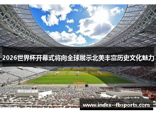 2026世界杯开幕式将向全球展示北美丰富历史文化魅力