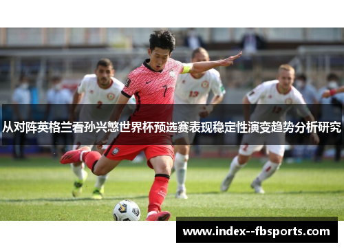 从对阵英格兰看孙兴慜世界杯预选赛表现稳定性演变趋势分析研究 从对阵英格兰看孙兴慜世界杯预选赛表现稳定性演变趋势分析研究