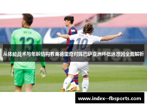 从体能战术与年龄结构看莫德里奇对阵巴萨亚洲杯低迷原因全面解析 从体能战术与年龄结构看莫德里奇对阵巴萨亚洲杯低迷原因全面解析