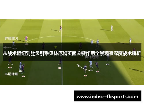 从战术枢纽到胜负引擎贝林厄姆英超关键作用全景观察深度战术解析