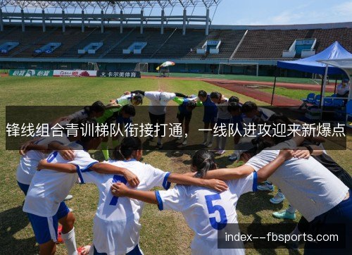 锋线组合青训梯队衔接打通，一线队进攻迎来新爆点