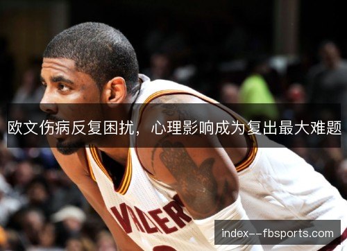 欧文伤病反复困扰，心理影响成为复出最大难题