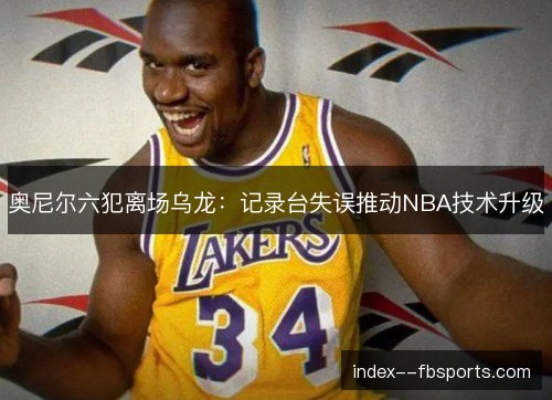 奥尼尔六犯离场乌龙：记录台失误推动NBA技术升级